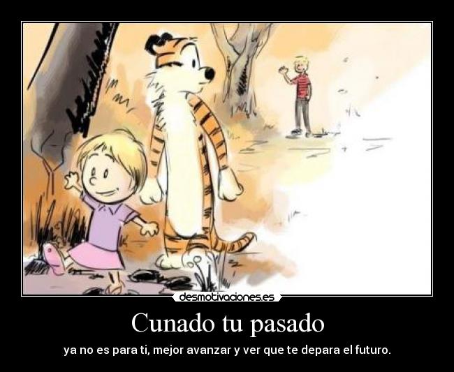 Cunado tu pasado - ya no es para ti, mejor avanzar y ver que te depara el futuro.