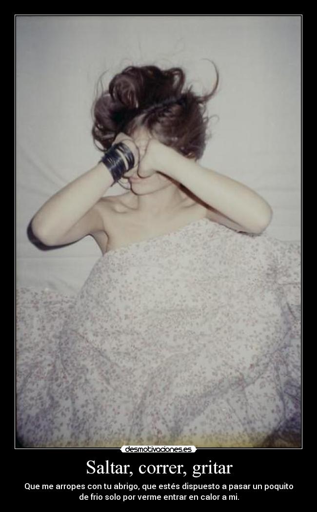 Saltar, correr, gritar - Que me arropes con tu abrigo, que estés dispuesto a pasar un poquito
de frio solo por verme entrar en calor a mi.