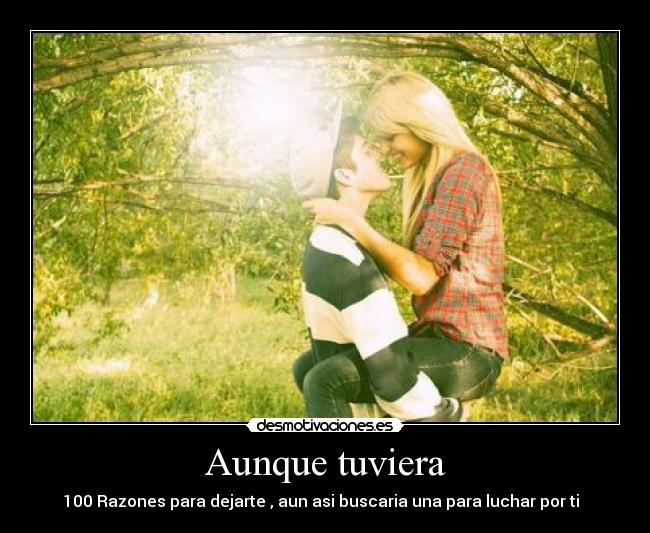 Aunque tuviera - 100 Razones para dejarte , aun asi buscaria una para luchar por ti ♥