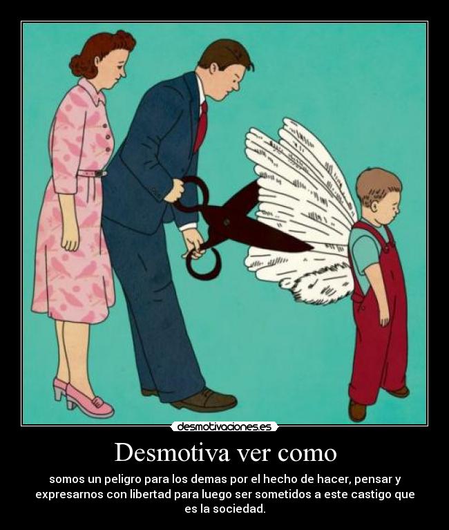 Desmotiva ver como - somos un peligro para los demas por el hecho de hacer, pensar y
expresarnos con libertad para luego ser sometidos a este castigo que
es la sociedad.