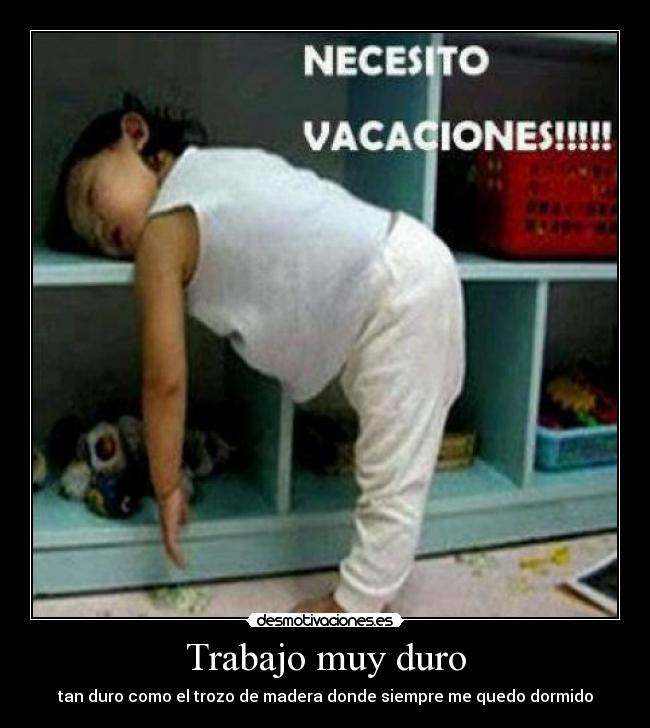 Trabajo muy duro - tan duro como el trozo de madera donde siempre me quedo dormido