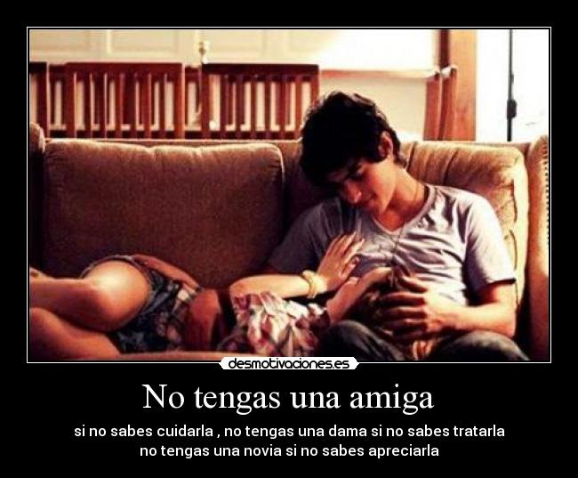 No tengas una amiga - si no sabes cuidarla , no tengas una dama si no sabes tratarla
no tengas una novia si no sabes apreciarla