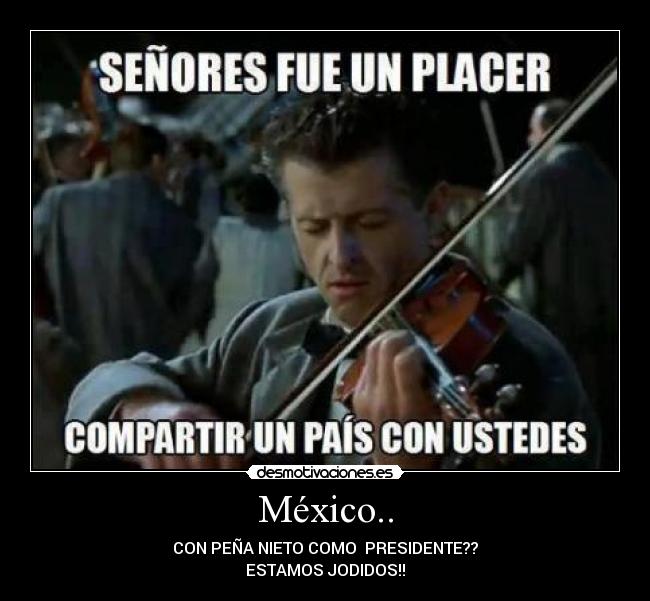 México.. - CON PEÑA NIETO COMO  PRESIDENTE??
ESTAMOS JODIDOS!!