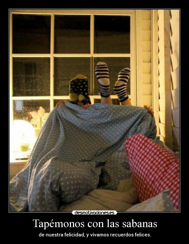 Tapémonos con las sabanas - de nuestra felicidad, y vivamos recuerdos felices.