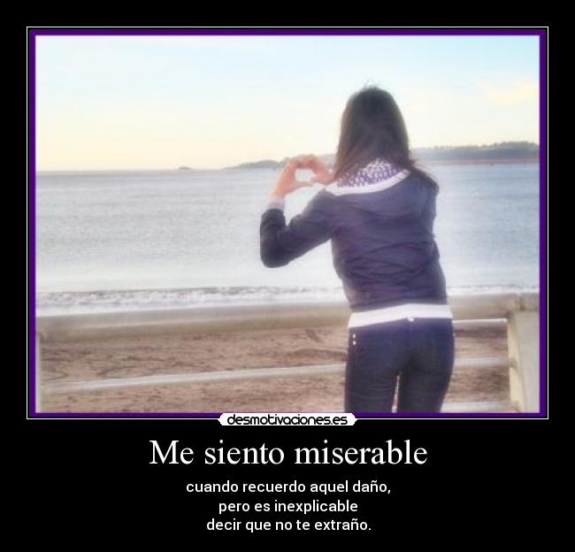 Me siento miserable - cuando recuerdo aquel daño,
pero es inexplicable
decir que no te extraño.