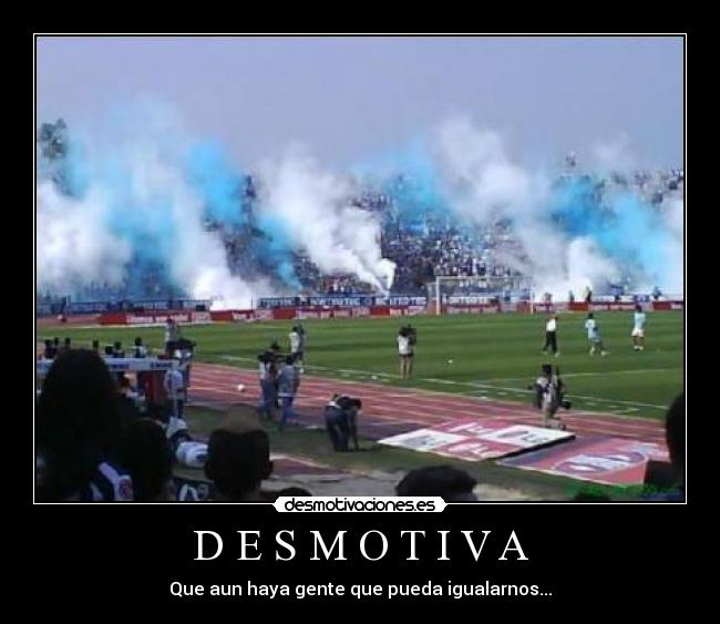 D E S M O T I V A - Que aun haya gente que pueda igualarnos...