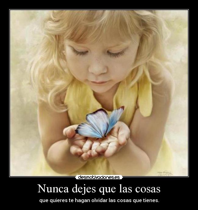 Nunca dejes que las cosas - que quieres te hagan olvidar las cosas que tienes.