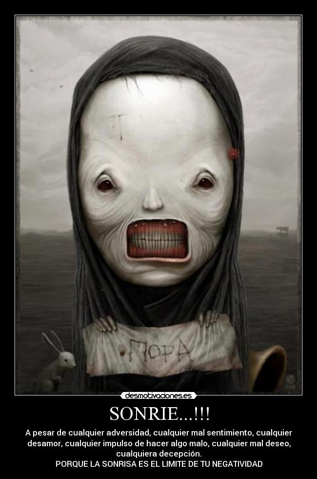 SONRIE...!!! - A pesar de cualquier adversidad, cualquier mal sentimiento, cualquier
desamor, cualquier impulso de hacer algo malo, cualquier mal deseo,
cualquiera decepción.
PORQUE LA SONRISA ES EL LIMITE DE TU NEGATIVIDAD