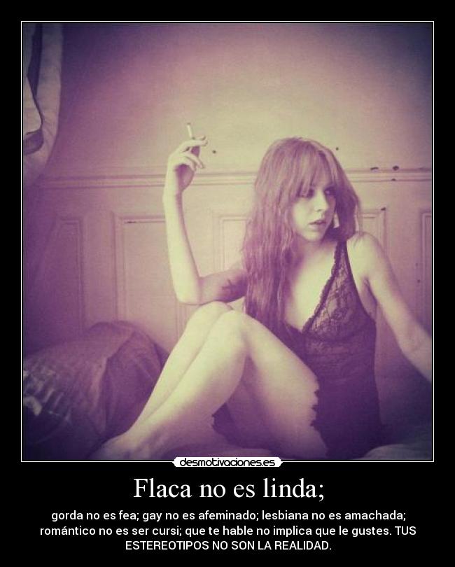 Flaca no es linda; - gorda no es fea; gay no es afeminado; lesbiana no es amachada;
romántico no es ser cursi; que te hable no implica que le gustes. TUS
ESTEREOTIPOS NO SON LA REALIDAD.