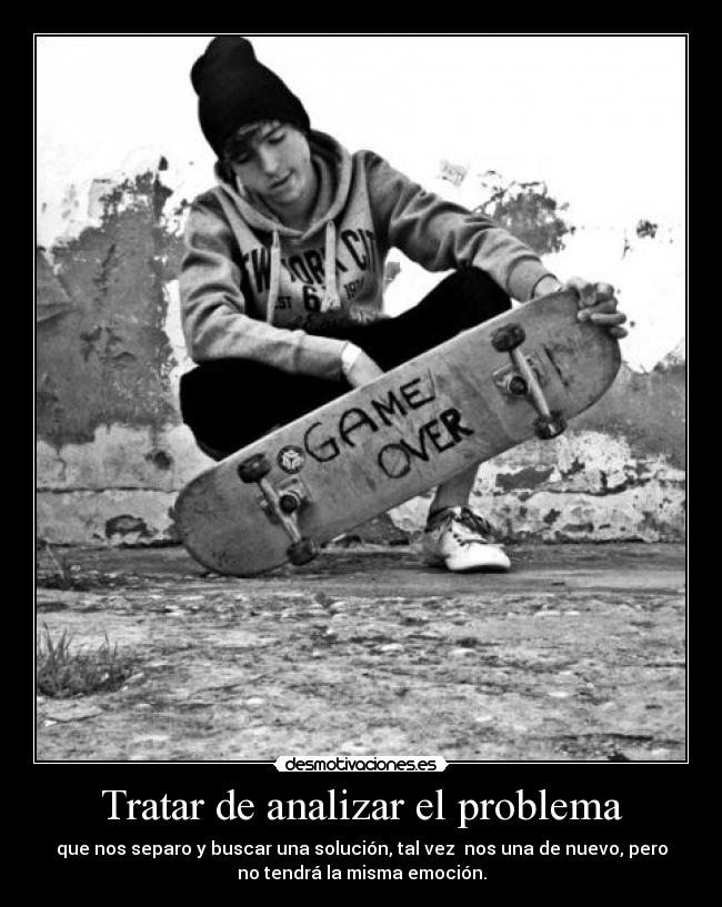 Tratar de analizar el problema - que nos separo y buscar una solución, tal vez nos una de nuevo, pero
no tendrá la misma emoción.