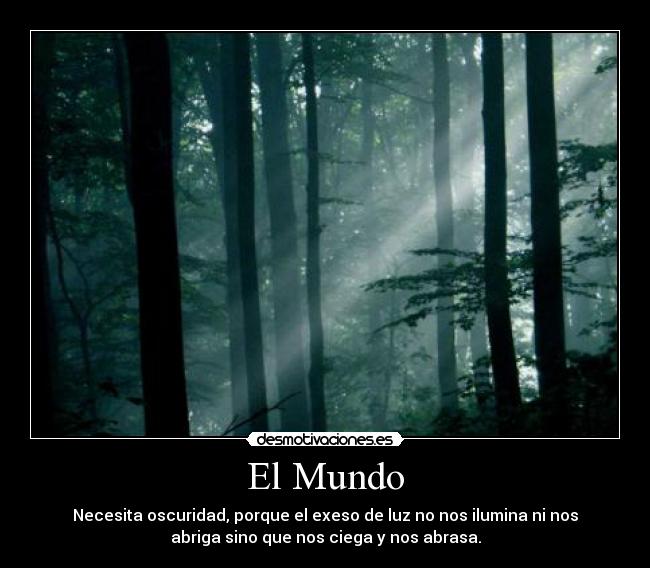 El Mundo - Necesita oscuridad, porque el exeso de luz no nos ilumina ni nos
abriga sino que nos ciega y nos abrasa.