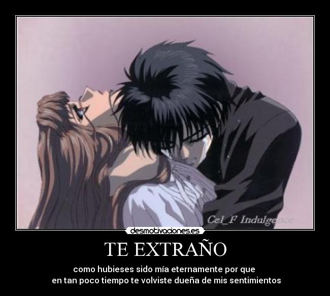 TE EXTRAÑO - como hubieses sido mía eternamente por que
en tan poco tiempo te volviste dueña de mis sentimientos