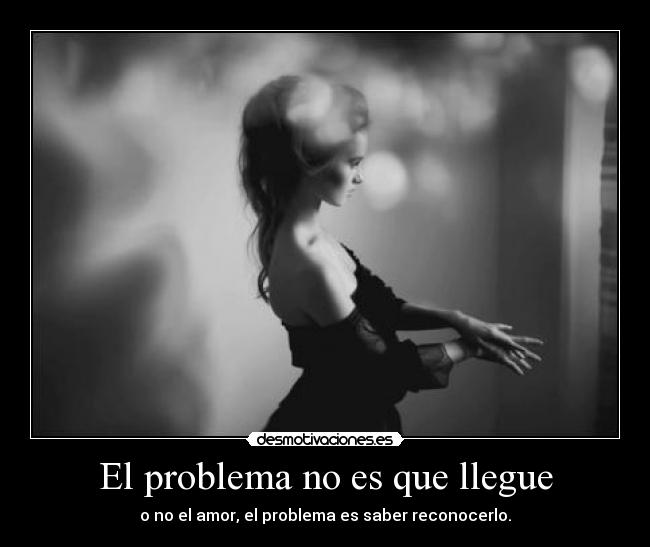 El problema no es que llegue - o no el amor, el problema es saber reconocerlo.
