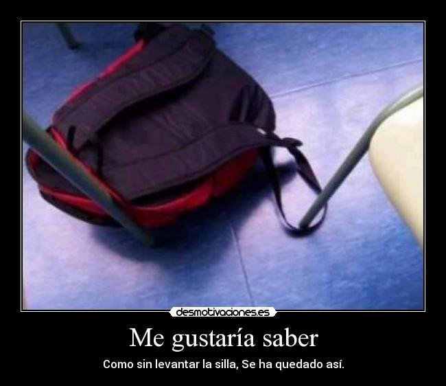 Me gustaría saber - Como sin levantar la silla, Se ha quedado así.
