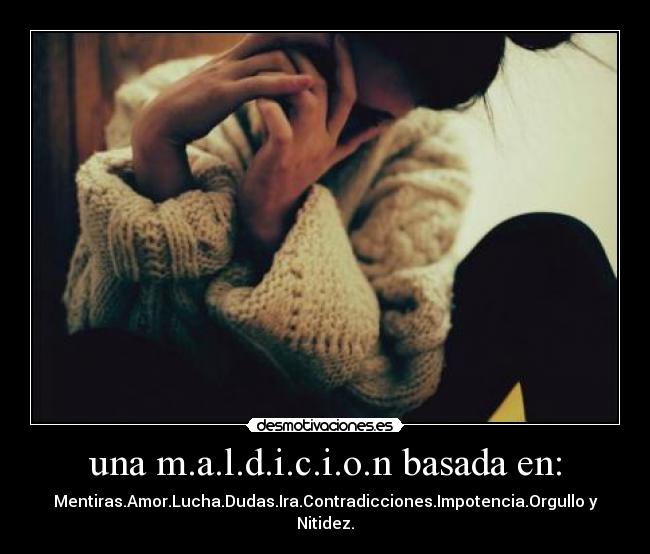 una m.a.l.d.i.c.i.o.n basada en: - Mentiras.Amor.Lucha.Dudas.Ira.Contradicciones.Impotencia.Orgullo y Nitidez.