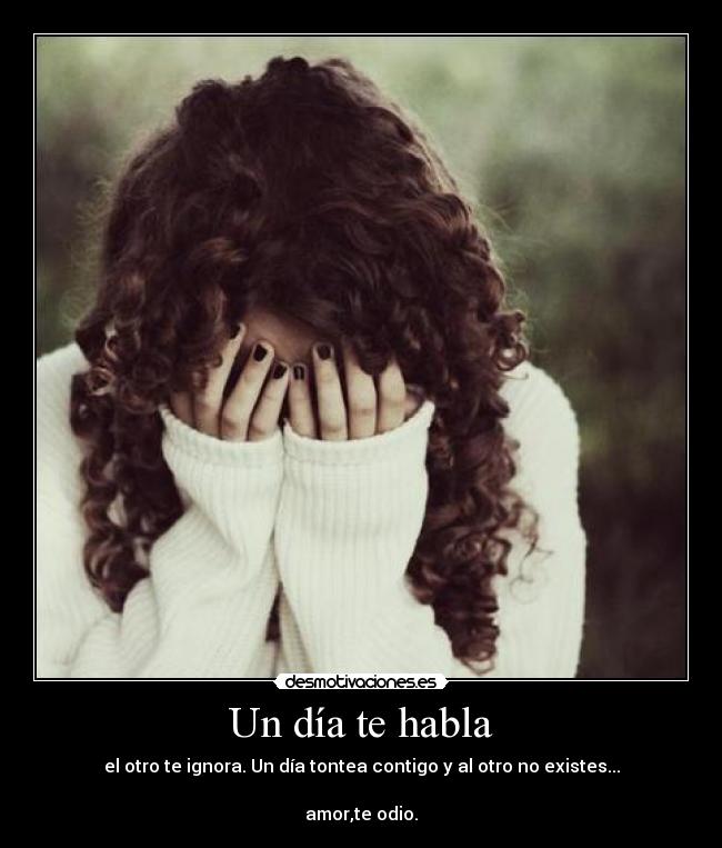 Un día te habla - el otro te ignora. Un día tontea contigo y al otro no existes...
amor,te odio.