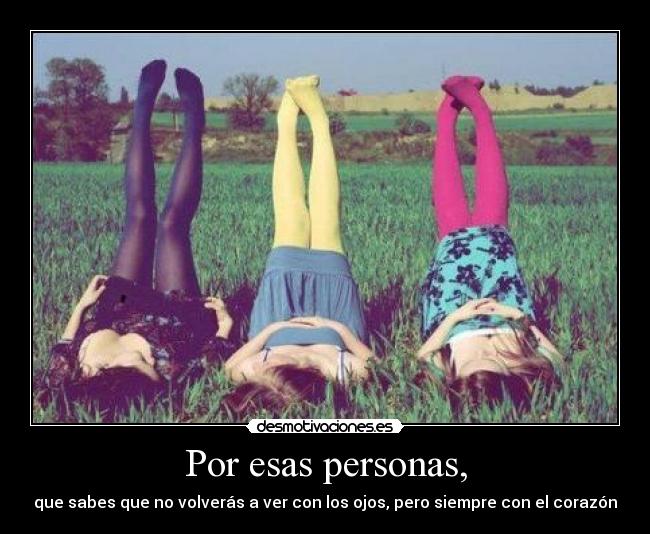 Por esas personas, - que sabes que no volverás a ver con los ojos, pero siempre con el corazón