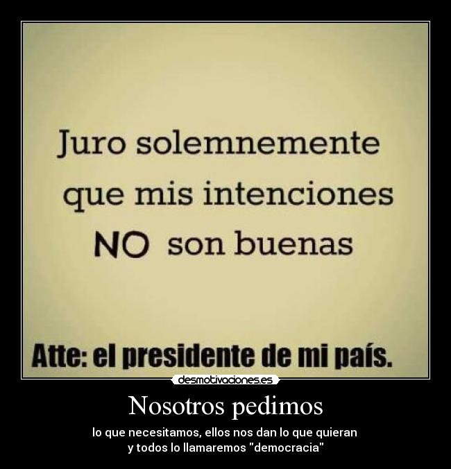 Nosotros pedimos - lo que necesitamos, ellos nos dan lo que quieran
y todos lo llamaremos democracia