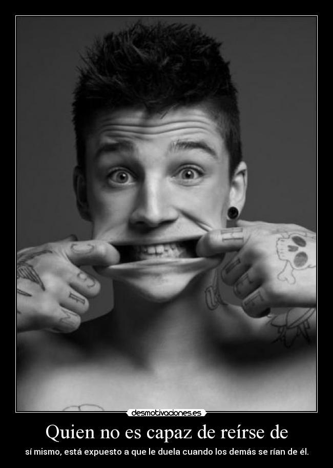 Quien no es capaz de reírse de - sí mismo, está expuesto a que le duela cuando los demás se rían de él.