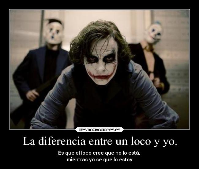 La diferencia entre un loco y yo. - Es que el loco cree que no lo está,
mientras yo se que lo estoy