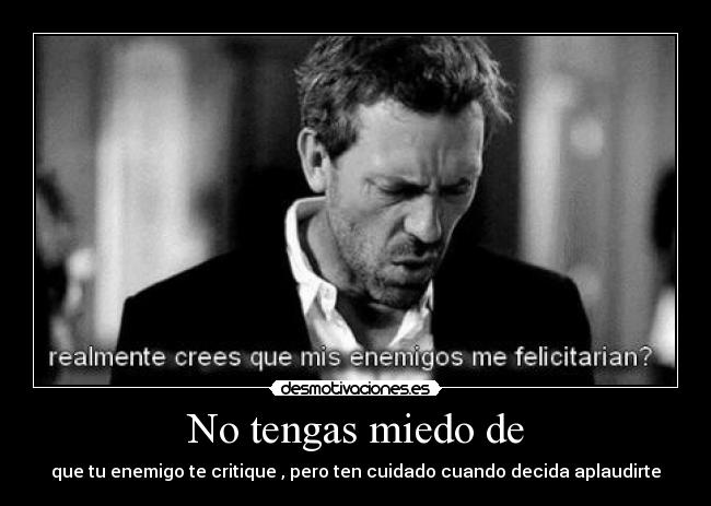 No tengas miedo de - que tu enemigo te critique , pero ten cuidado cuando decida aplaudirte