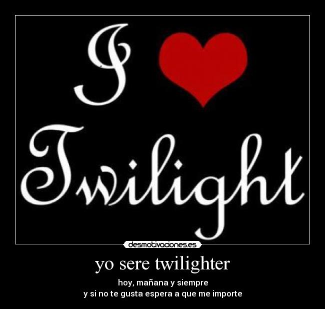 yo sere twilighter - hoy, mañana y siempre
y si no te gusta espera a que me importe
