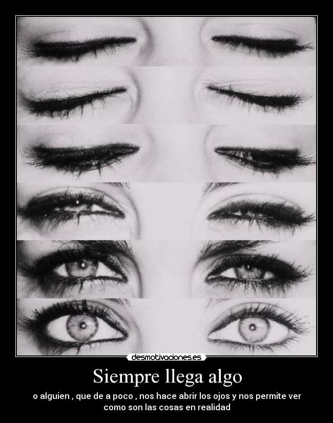 Siempre llega algo - o alguien , que de a poco , nos hace abrir los ojos y nos permite ver
como son las cosas en realidad