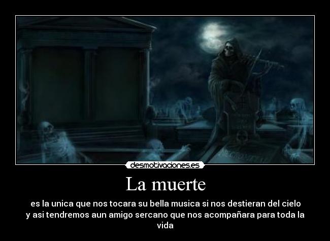 La muerte - es la unica que nos tocara su bella musica si nos destieran del cielo
y asi tendremos aun amigo sercano que nos acompañara para toda la
vida