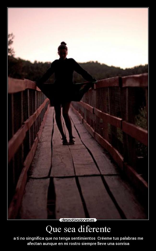 Que sea diferente - a ti no singnifica que no tenga sentimientos  Créeme tus palabras me
afectan aunque en mi rostro siempre lleve una sonrisa