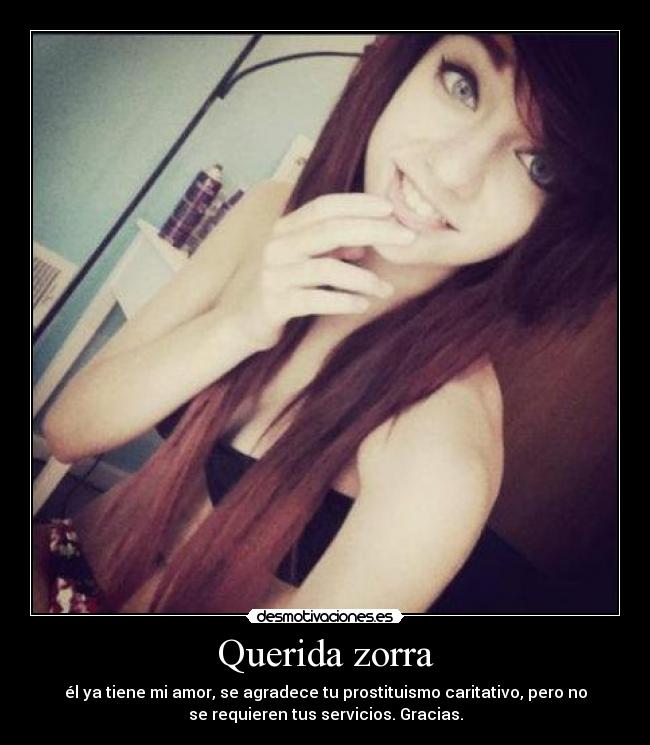 Querida zorra - él ya tiene mi amor, se agradece tu prostituismo caritativo, pero no
se requieren tus servicios. Gracias.