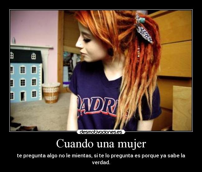 Cuando una mujer - te pregunta algo no le mientas, si te lo pregunta es porque ya sabe la verdad.