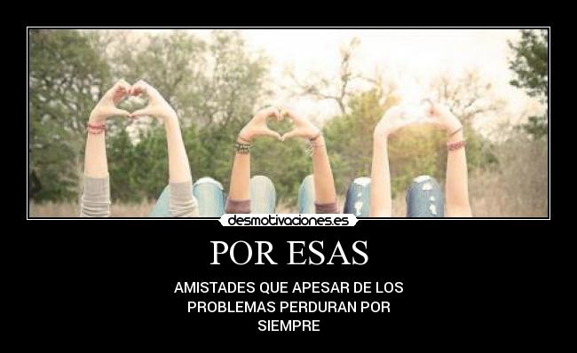 POR ESAS - AMISTADES QUE APESAR DE LOS
PROBLEMAS PERDURAN POR
SIEMPRE