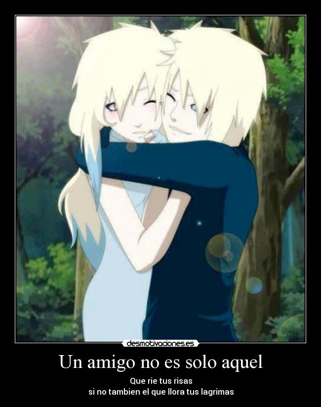 Un amigo no es solo aquel - Que rie tus risas
si no tambien el que llora tus lagrimas