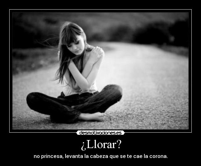 ¿Llorar? - no princesa, levanta la cabeza que se te cae la corona.