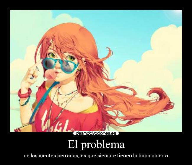 El problema - de las mentes cerradas, es que siempre tienen la boca abierta.
