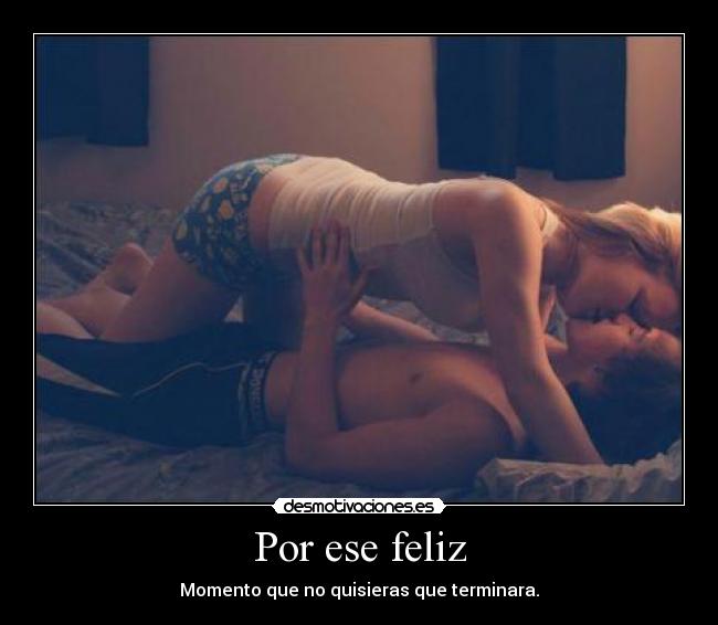 Por ese feliz - Momento que no quisieras que terminara.