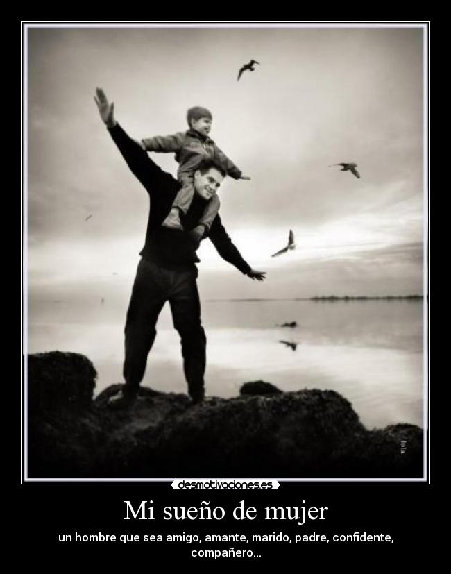 Mi sueño de mujer - un hombre que sea amigo, amante, marido, padre, confidente, compañero...