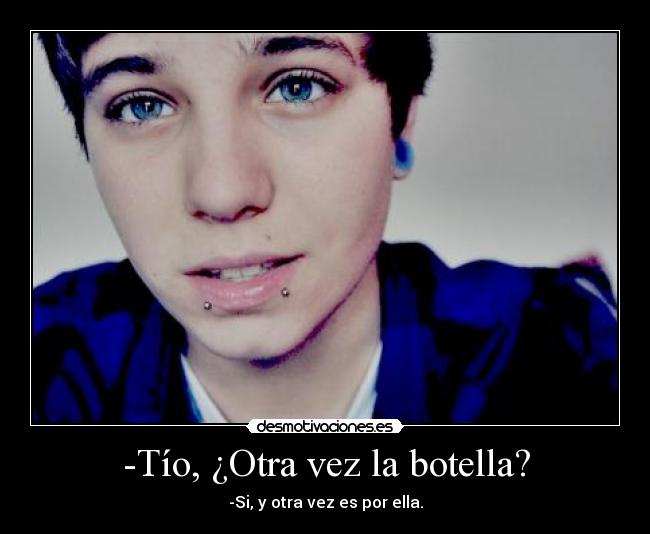 -Tío, ¿Otra vez la botella? - -Si, y otra vez es por ella.