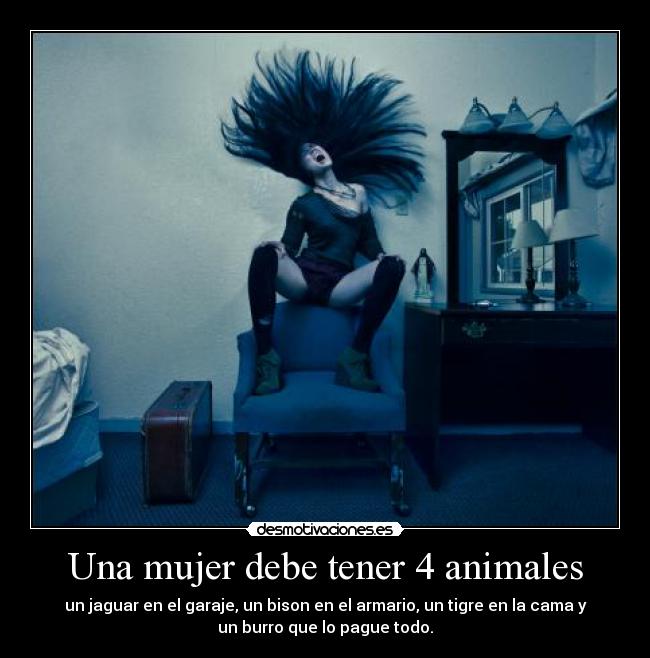 Una mujer debe tener 4 animales - un jaguar en el garaje, un bison en el armario, un tigre en la cama y
un burro que lo pague todo.
