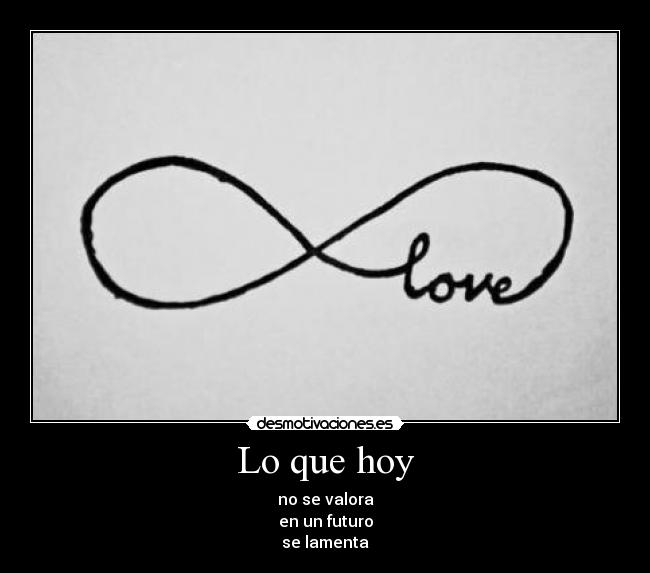 Lo que hoy - no se valora
en un futuro
se lamenta