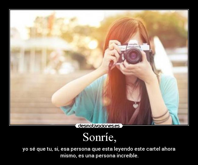 Sonríe, - yo sé que tu, si, esa persona que esta leyendo este cartel ahora
mismo, es una persona increíble.