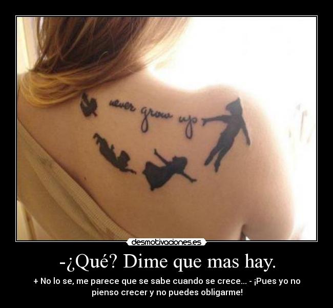 -¿Qué? Dime que mas hay. - + No lo se, me parece que se sabe cuando se crece... - ¡Pues yo no
pienso crecer y no puedes obligarme!