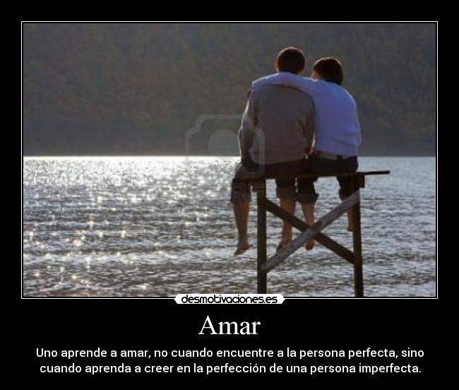 Amar - Uno aprende a amar, no cuando encuentre a la persona perfecta, sino
cuando aprenda a creer en la perfección de una persona imperfecta.