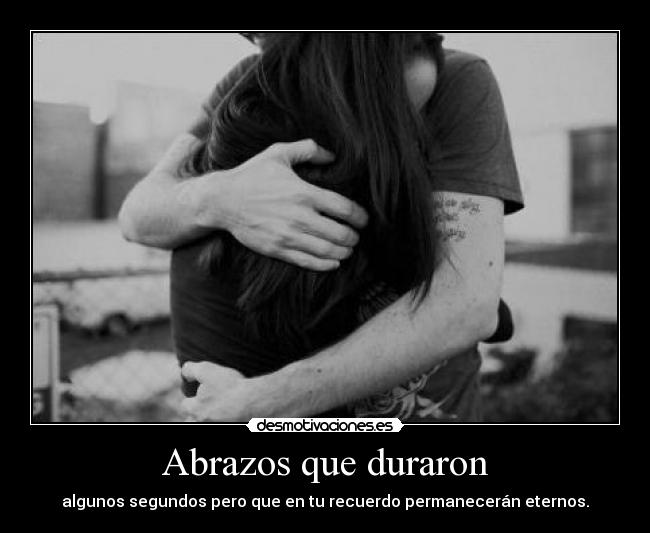 Abrazos que duraron - algunos segundos pero que en tu recuerdo permanecerán eternos.