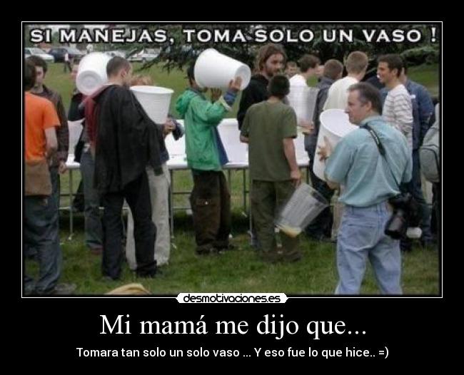 Mi mamá me dijo que... - Tomara tan solo un solo vaso ... Y eso fue lo que hice.. =)