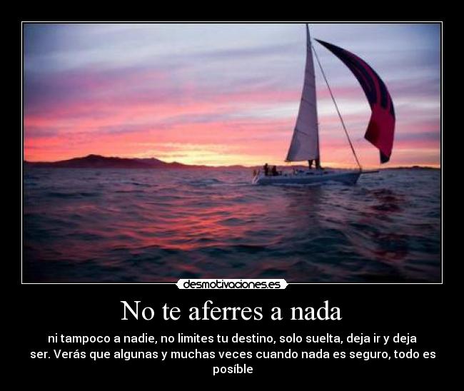 No te aferres a nada - ni tampoco a nadie, no limites tu destino, solo suelta, deja ir y deja
ser. Verás que algunas y muchas veces cuando nada es seguro, todo es
posíble