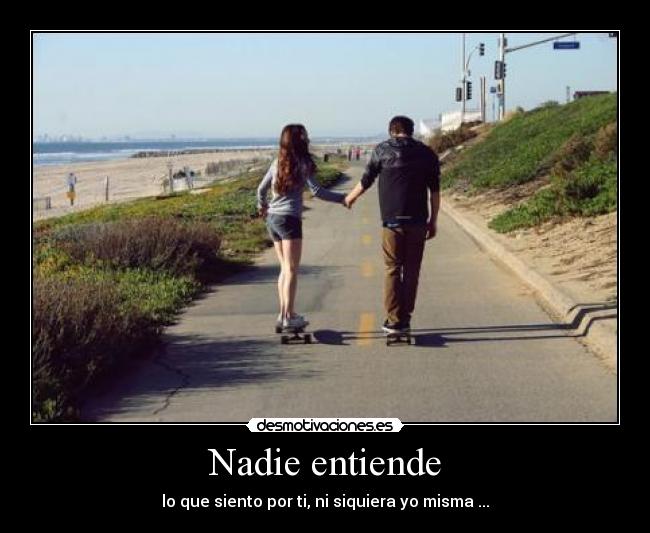 Nadie entiende - lo que siento por ti, ni siquiera yo misma ...