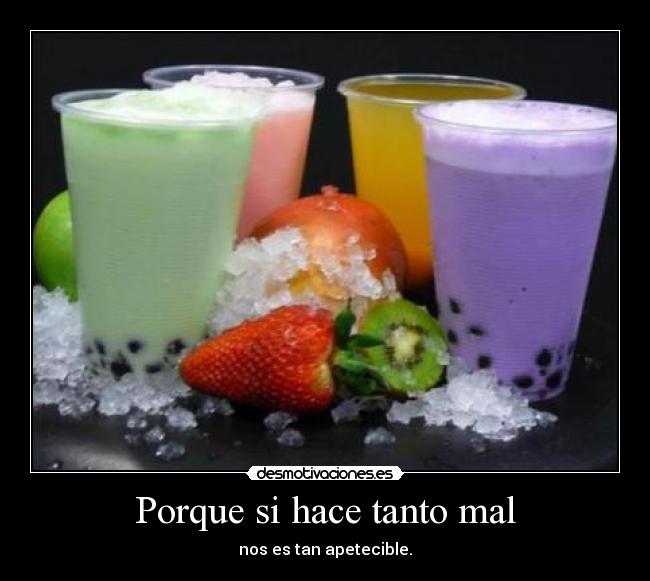 Porque si hace tanto mal - nos es tan apetecible.