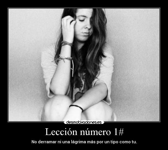 Lección número 1# - No derramar ni una lágrima más por un tipo como tu.