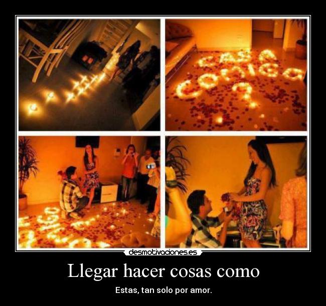 Llegar hacer cosas como - Estas, tan solo por amor.